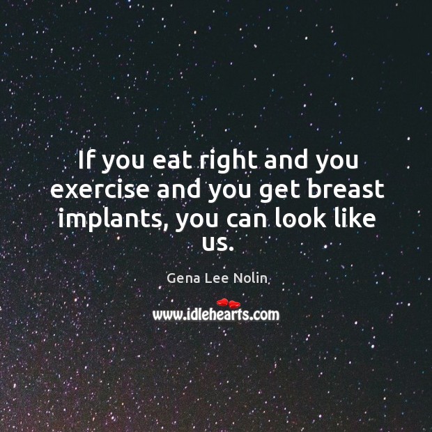 If you eat right and you exercise and you get breast implants, you can look like us. Gena Lee Nolin Picture Quote