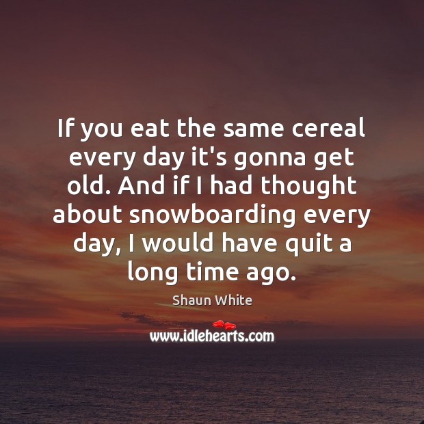 If you eat the same cereal every day it’s gonna get old. Shaun White Picture Quote