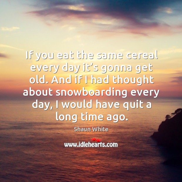 If you eat the same cereal every day it’s gonna get old. And if I had thought about snowboarding Shaun White Picture Quote