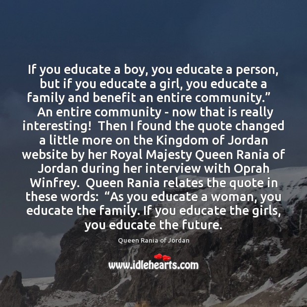 If you educate a boy, you educate a person, but if you Queen Rania of Jordan Picture Quote