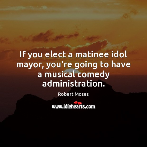 If you elect a matinee idol mayor, you’re going to have a musical comedy administration. Robert Moses Picture Quote