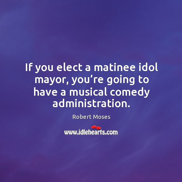 If you elect a matinee idol mayor, you’re going to have a musical comedy administration. Robert Moses Picture Quote