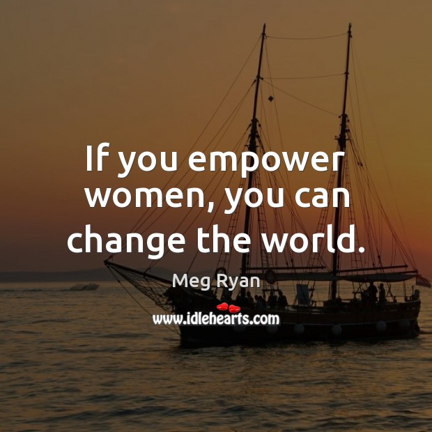 If you empower women, you can change the world. Meg Ryan Picture Quote