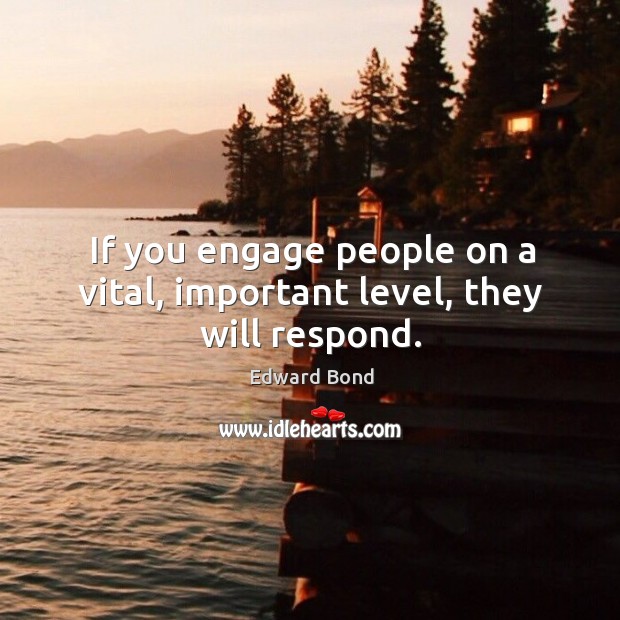 If you engage people on a vital, important level, they will respond. Image