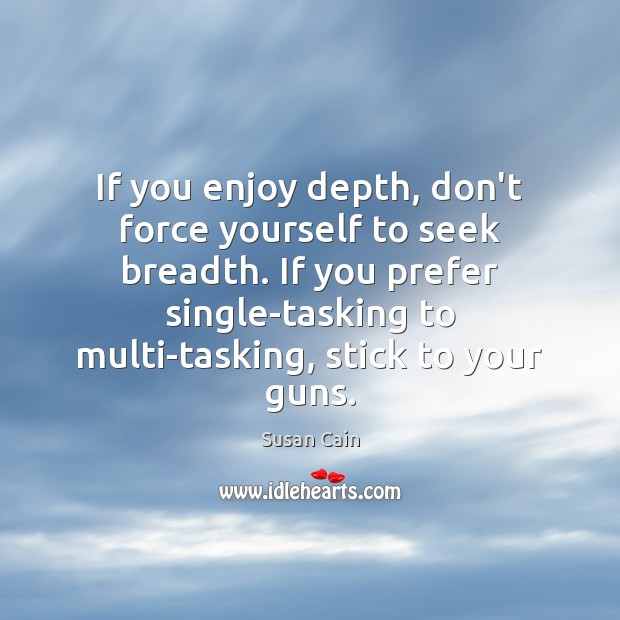 If you enjoy depth, don’t force yourself to seek breadth. If you Susan Cain Picture Quote