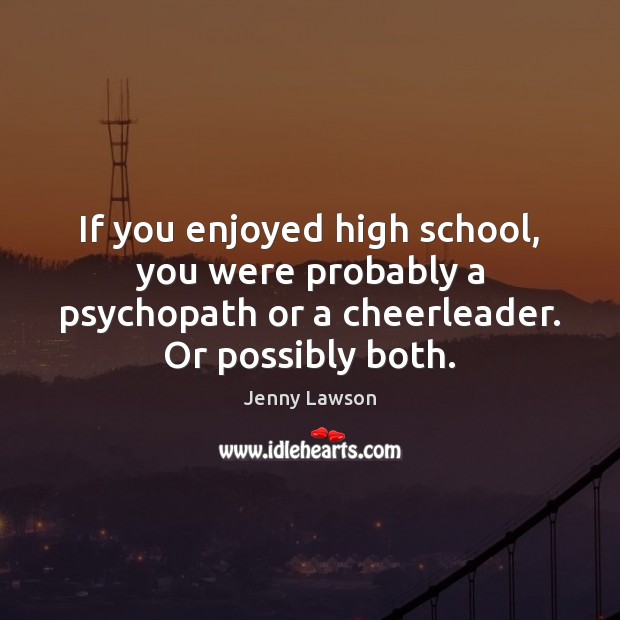 If you enjoyed high school, you were probably a psychopath or a Image