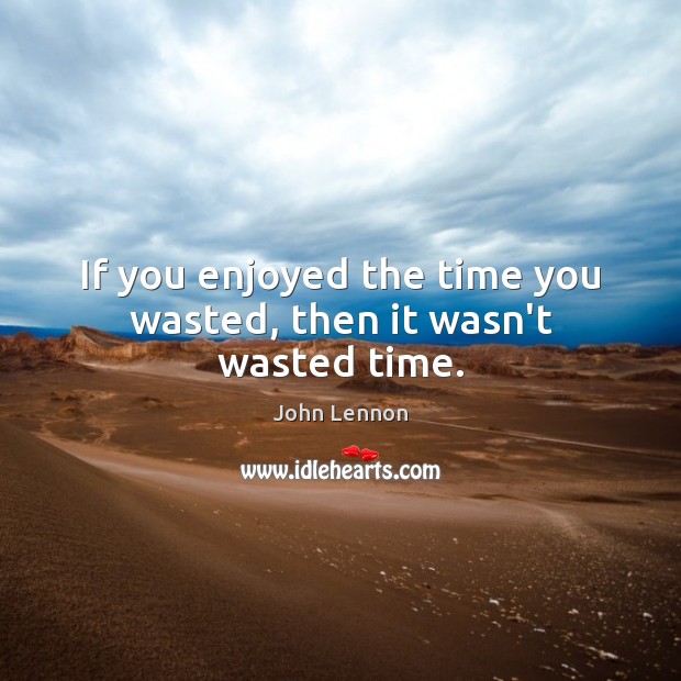 If you enjoyed the time you wasted, then it wasn’t wasted time. John Lennon Picture Quote