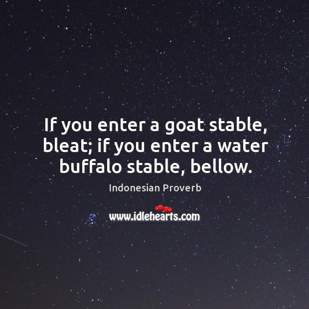 If you enter a goat stable, bleat; if you enter a water buffalo stable, bellow. Indonesian Proverbs Image