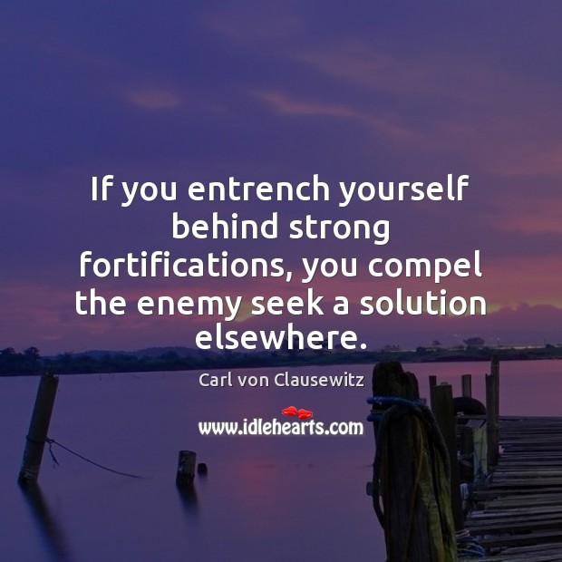 If you entrench yourself behind strong fortifications, you compel the enemy seek Carl von Clausewitz Picture Quote