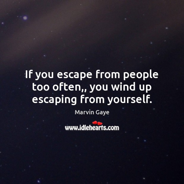 If you escape from people too often,, you wind up escaping from yourself. Marvin Gaye Picture Quote