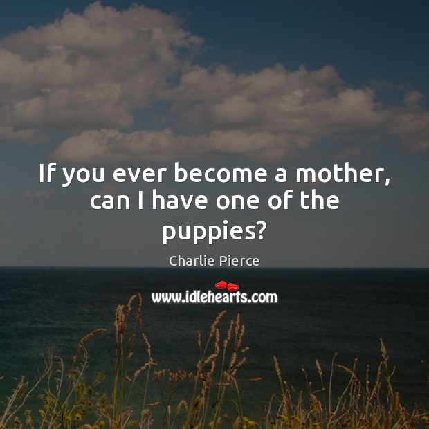 If you ever become a mother, can I have one of the puppies? Charlie Pierce Picture Quote