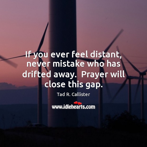 If you ever feel distant, never mistake who has drifted away.  Prayer will close this gap. Image