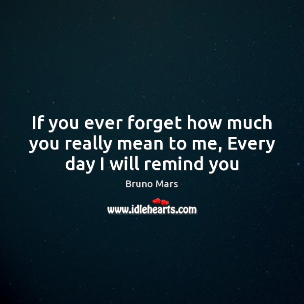 If you ever forget how much you really mean to me, Every day I will remind you Bruno Mars Picture Quote