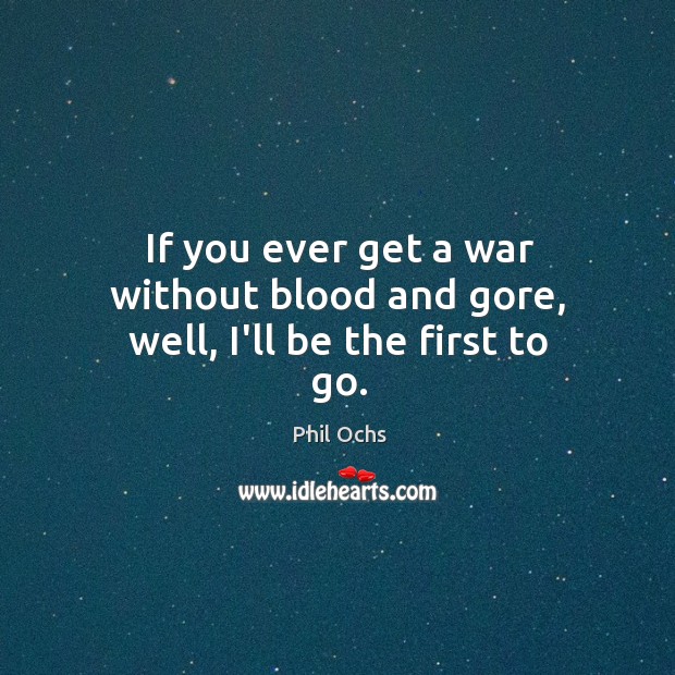 If you ever get a war without blood and gore, well, I’ll be the first to go. Phil Ochs Picture Quote