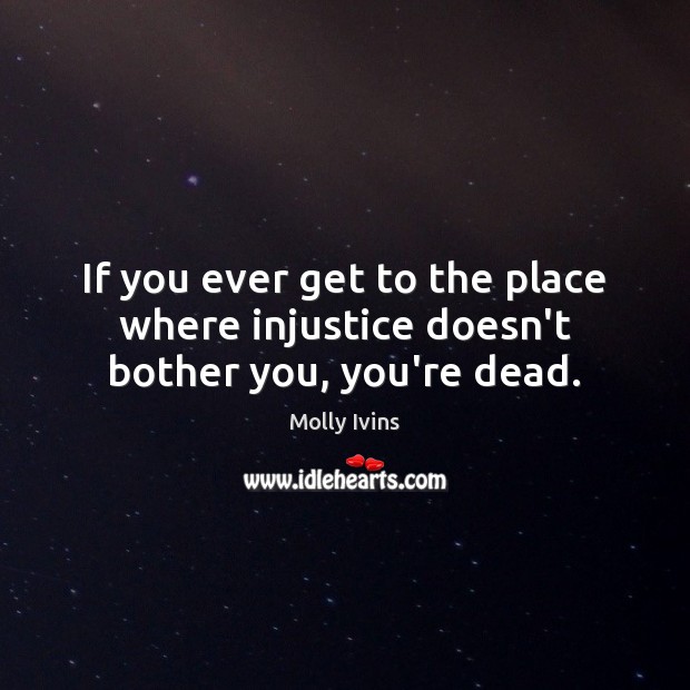 If you ever get to the place where injustice doesn’t bother you, you’re dead. Molly Ivins Picture Quote