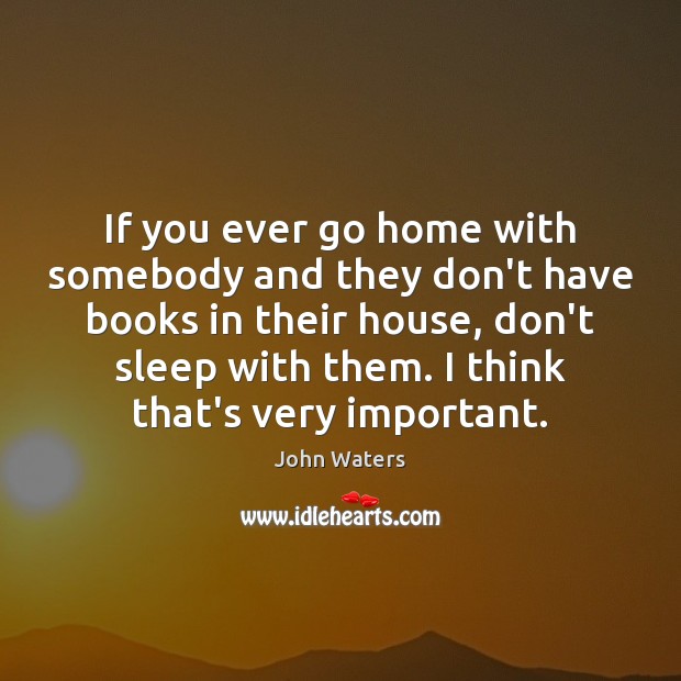 If you ever go home with somebody and they don’t have books John Waters Picture Quote