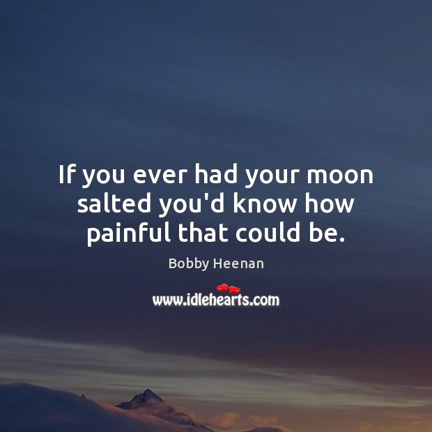If you ever had your moon salted you’d know how painful that could be. Bobby Heenan Picture Quote