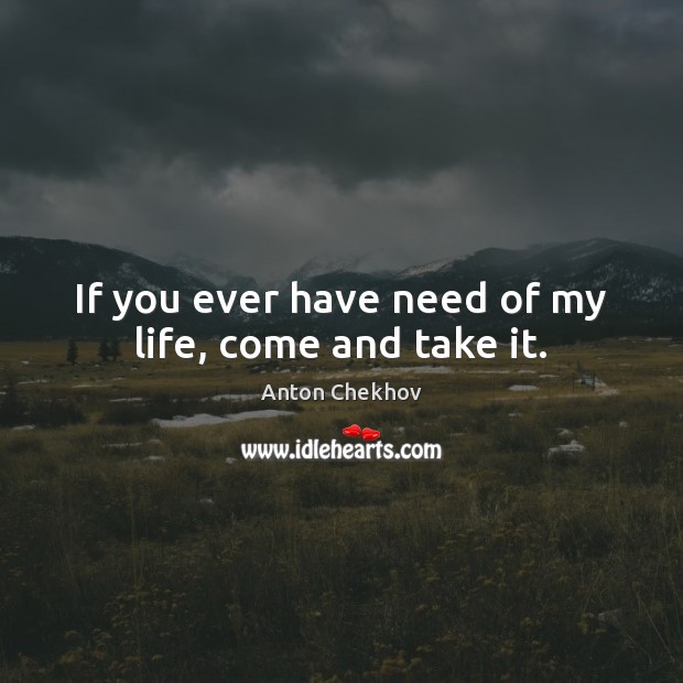 If you ever have need of my life, come and take it. Anton Chekhov Picture Quote