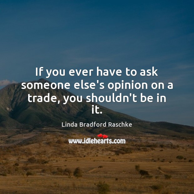 If you ever have to ask someone else’s opinion on a trade, you shouldn’t be in it. Linda Bradford Raschke Picture Quote