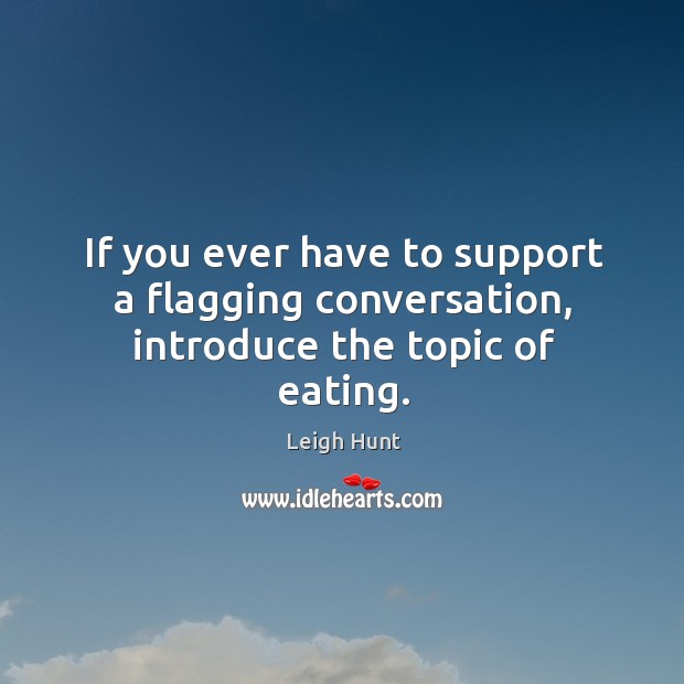 If you ever have to support a flagging conversation, introduce the topic of eating. Leigh Hunt Picture Quote