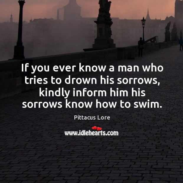 If you ever know a man who tries to drown his sorrows, Pittacus Lore Picture Quote