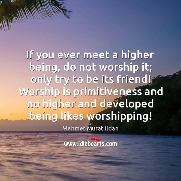 If you ever meet a higher being, do not worship it; only Worship Quotes Image