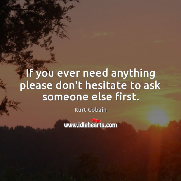 If you ever need anything please don’t hesitate to ask someone else first. Kurt Cobain Picture Quote