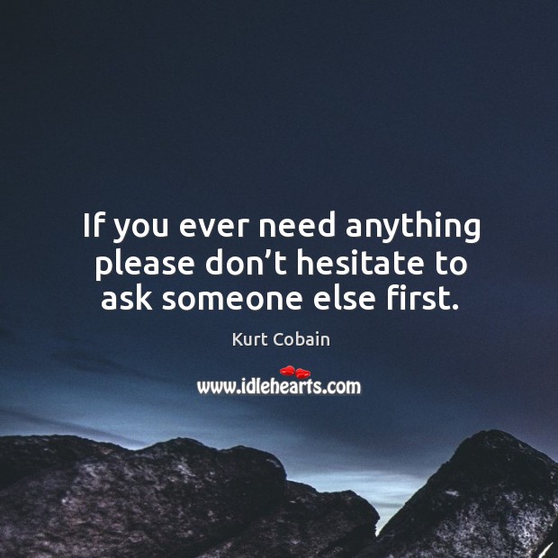 If you ever need anything please don’t hesitate to ask someone else first. Kurt Cobain Picture Quote