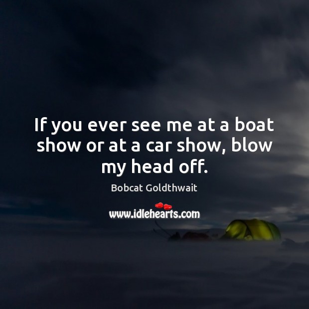 If you ever see me at a boat show or at a car show, blow my head off. Bobcat Goldthwait Picture Quote