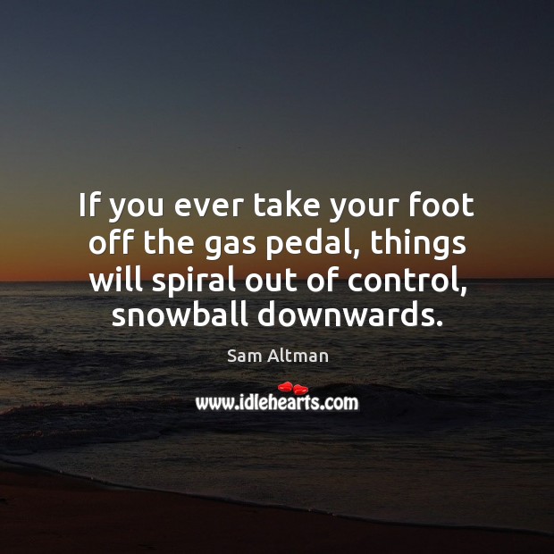 If you ever take your foot off the gas pedal, things will Sam Altman Picture Quote