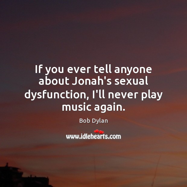 If you ever tell anyone about Jonah’s sexual dysfunction, I’ll never play music again. Bob Dylan Picture Quote