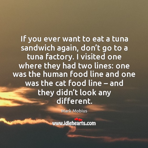 If you ever want to eat a tuna sandwich again, don’t go to a tuna factory. Mark Mobius Picture Quote
