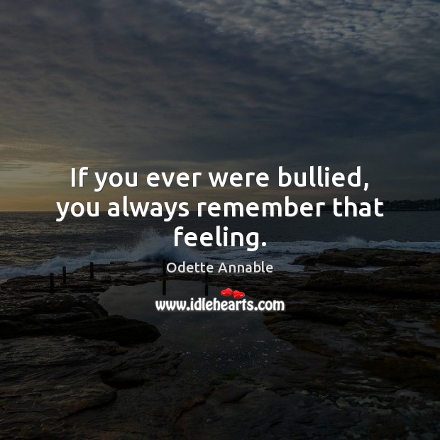If you ever were bullied, you always remember that feeling. Odette Annable Picture Quote