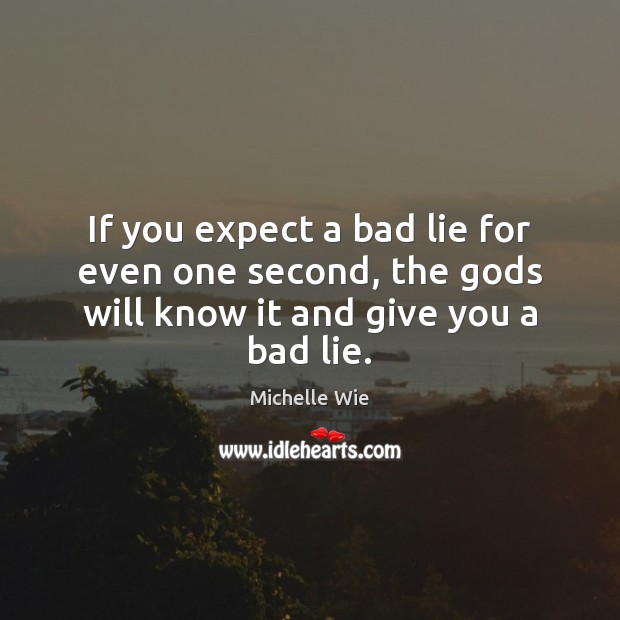 If you expect a bad lie for even one second, the Gods will know it and give you a bad lie. Image