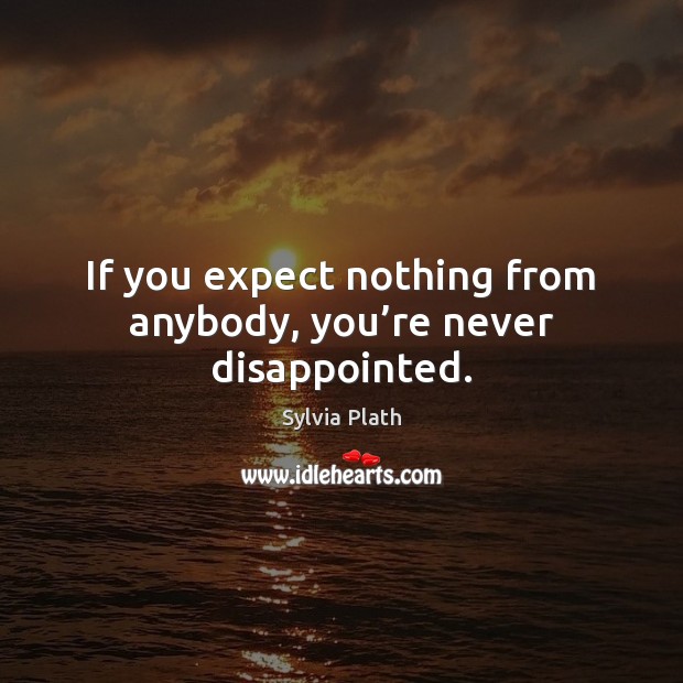 If you expect nothing from anybody, you’re never disappointed. Image