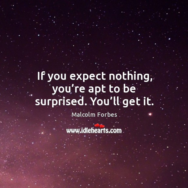 If you expect nothing, you’re apt to be surprised. You’ll get it. Image