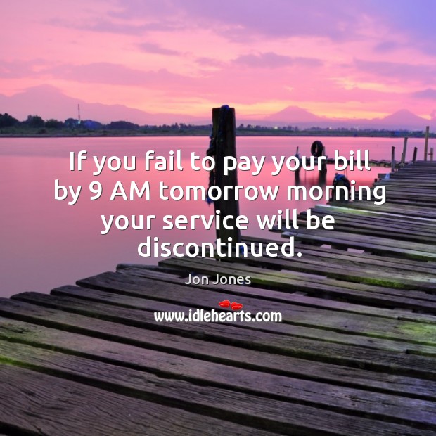 If you fail to pay your bill by 9 AM tomorrow morning your service will be discontinued. Jon Jones Picture Quote
