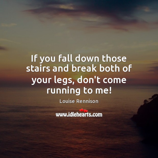 If you fall down those stairs and break both of your legs, don’t come running to me! Louise Rennison Picture Quote