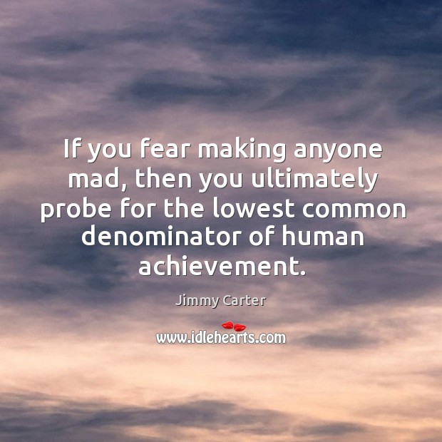 If you fear making anyone mad, then you ultimately probe for the lowest common denominator of human achievement. Jimmy Carter Picture Quote