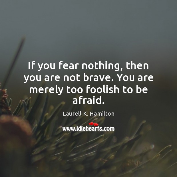 If you fear nothing, then you are not brave. You are merely too foolish to be afraid. Laurell K. Hamilton Picture Quote