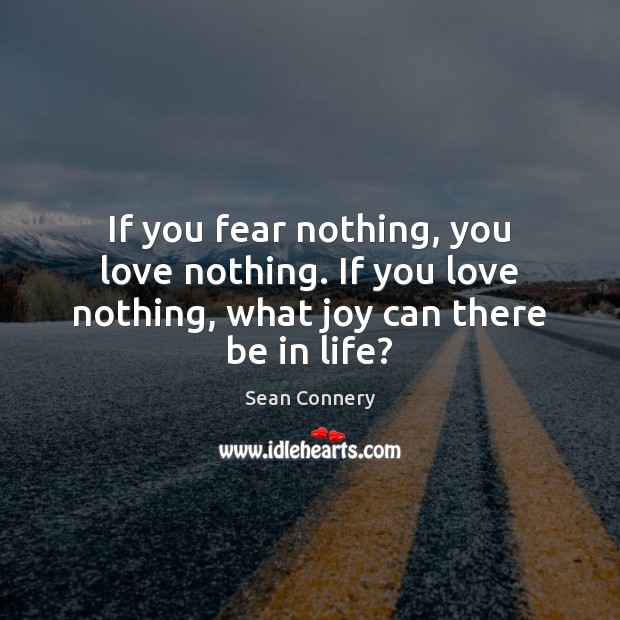 If you fear nothing, you love nothing. If you love nothing, what joy can there be in life? Image