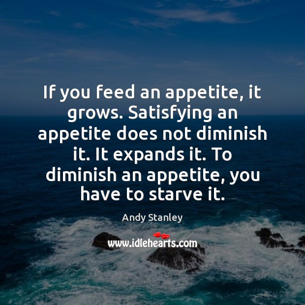 If you feed an appetite, it grows. Satisfying an appetite does not Andy Stanley Picture Quote