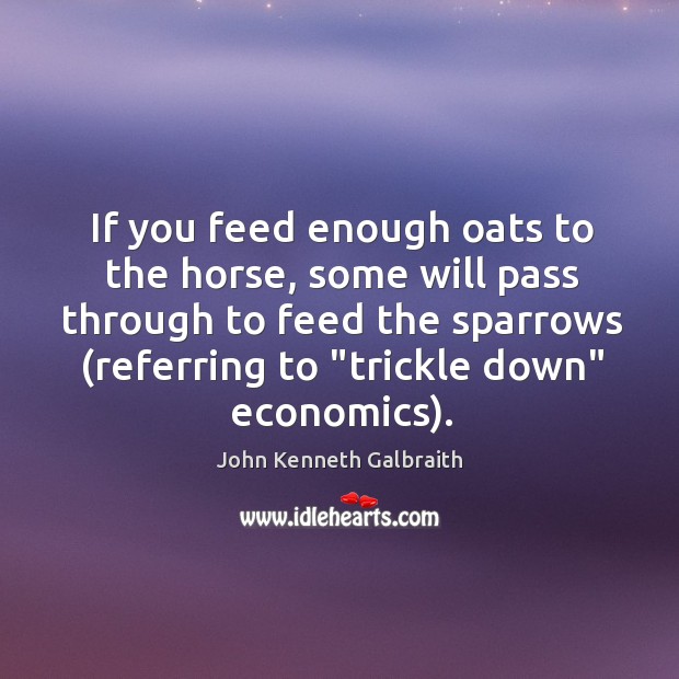 If you feed enough oats to the horse, some will pass through John Kenneth Galbraith Picture Quote