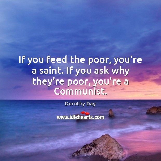 If you feed the poor, you’re a saint. If you ask why they’re poor, you’re a Communist. Dorothy Day Picture Quote