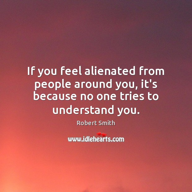 If you feel alienated from people around you, it’s because no one tries to understand you. Image