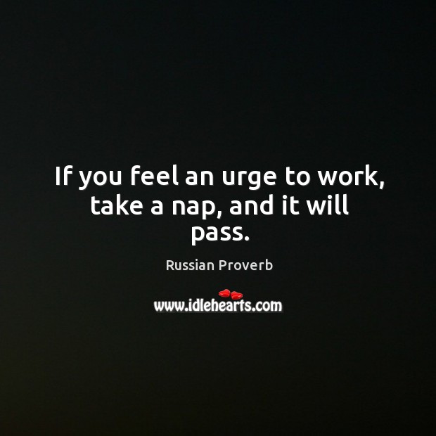 If you feel an urge to work, take a nap, and it will pass. Russian Proverbs Image