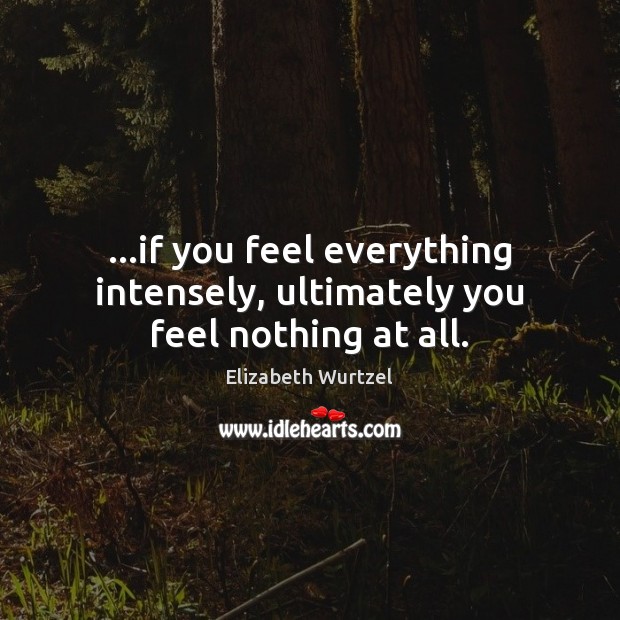 …if you feel everything intensely, ultimately you feel nothing at all. Elizabeth Wurtzel Picture Quote