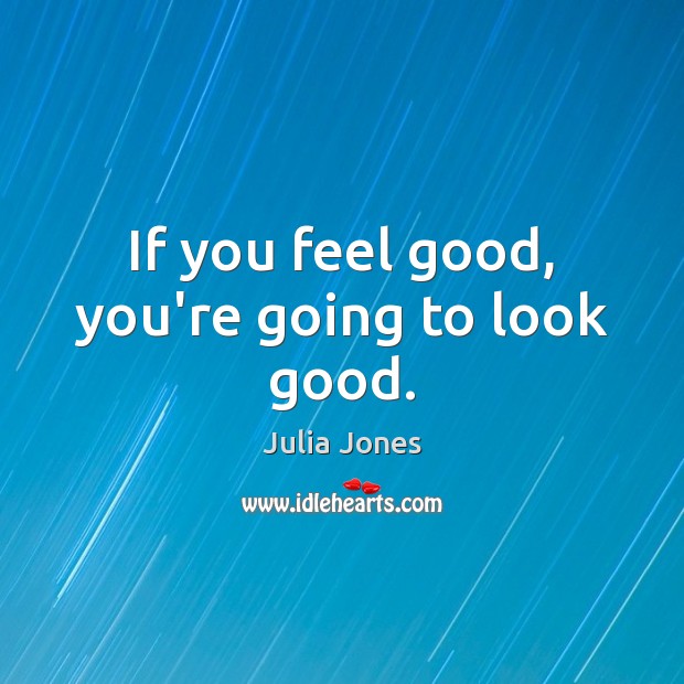 If you feel good, you’re going to look good. Julia Jones Picture Quote