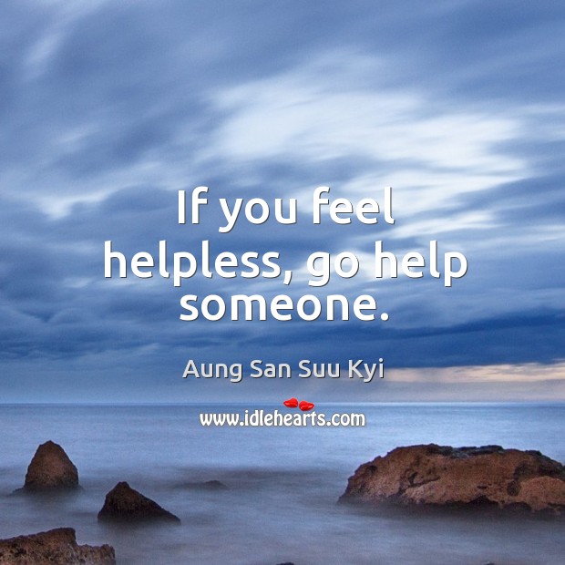 If you feel helpless, go help someone. Aung San Suu Kyi Picture Quote