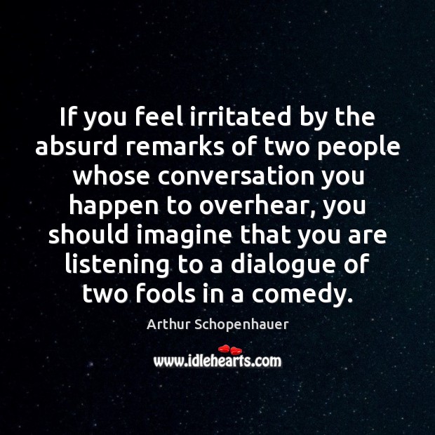 If you feel irritated by the absurd remarks of two people whose Arthur Schopenhauer Picture Quote